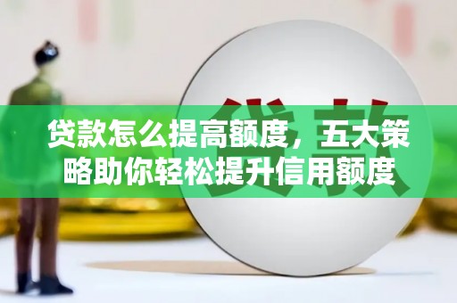 施秉贷款怎么提高额度，五大策略助你轻松提升信用额度