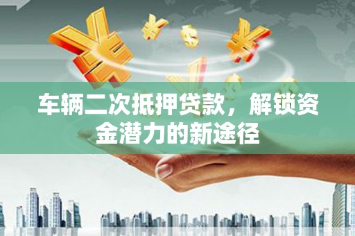 施秉车辆二次抵押贷款，解锁资金潜力的新途径