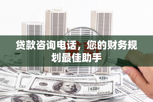 施秉贷款咨询电话，您的财务规划最佳助手