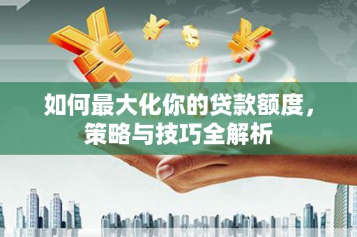 施秉如何最大化你的贷款额度，策略与技巧全解析
