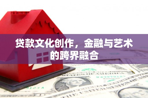 施秉贷款文化创作，金融与艺术的跨界融合