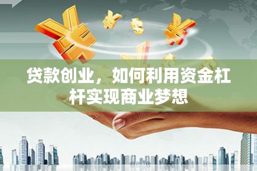 施秉贷款创业，如何利用资金杠杆实现商业梦想