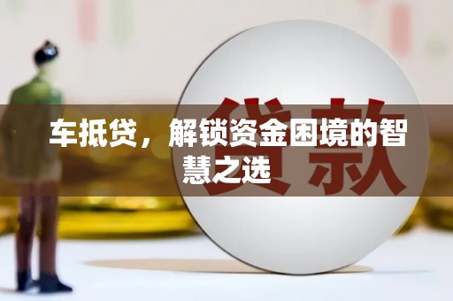 施秉车抵贷，解锁资金困境的智慧之选