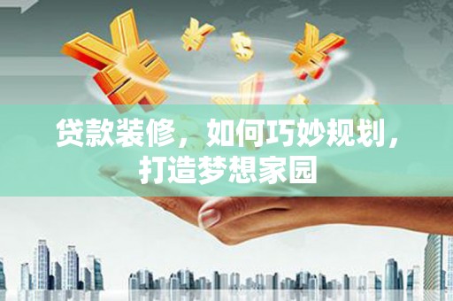 施秉贷款装修，如何巧妙规划，打造梦想家园
