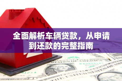 施秉全面解析车辆贷款，从申请到还款的完整指南