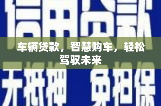施秉车辆贷款，智慧购车，轻松驾驭未来