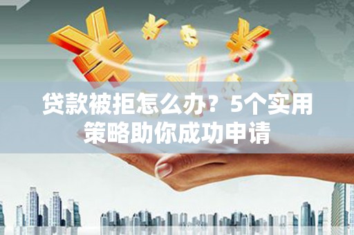 施秉贷款被拒怎么办？5个实用策略助你成功申请