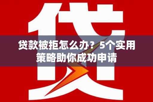 施秉贷款被拒怎么办？5个实用策略助你成功申请