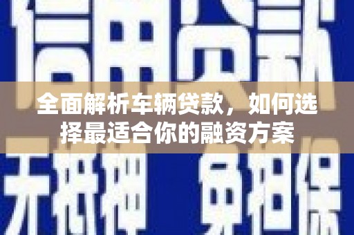 施秉全面解析车辆贷款，如何选择最适合你的融资方案