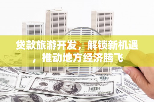 施秉贷款旅游开发，解锁新机遇，推动地方经济腾飞