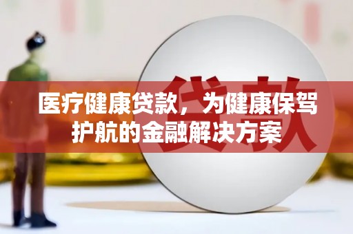 施秉医疗健康贷款，为健康保驾护航的金融解决方案