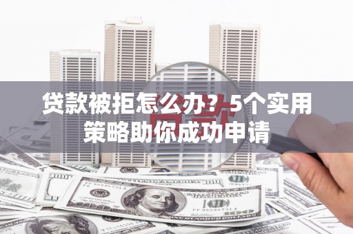 施秉贷款被拒怎么办？5个实用策略助你成功申请