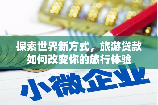 施秉探索世界新方式，旅游贷款如何改变你的旅行体验