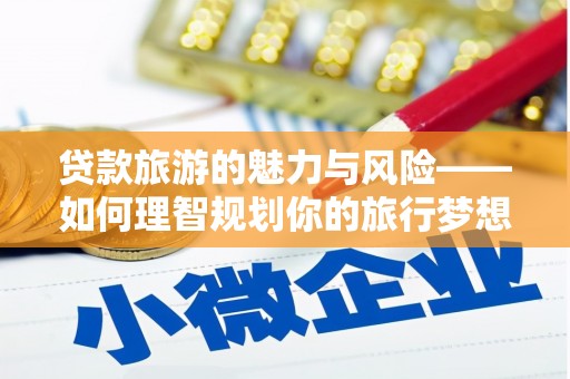 施秉贷款旅游的魅力与风险——如何理智规划你的旅行梦想