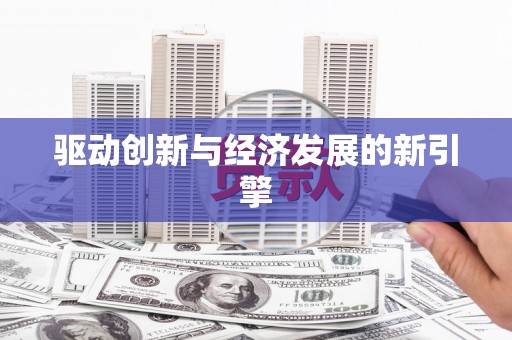 施秉驱动创新与经济发展的新引擎