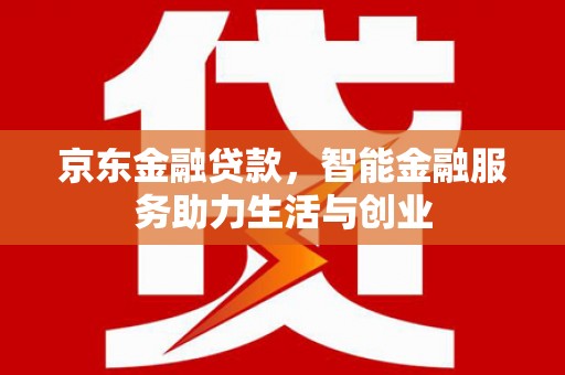 施秉京东金融贷款，智能金融服务助力生活与创业