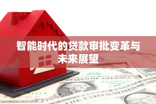 施秉智能时代的贷款审批变革与未来展望