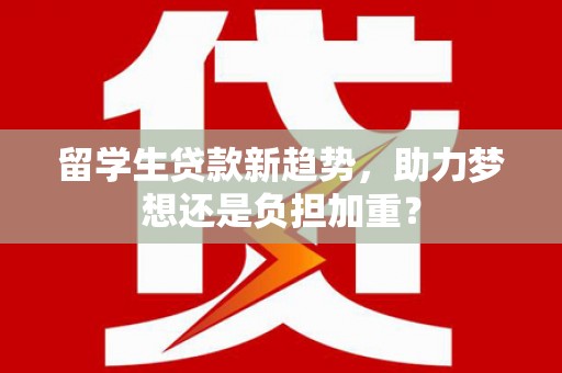 施秉留学生贷款新趋势，助力梦想还是负担加重？