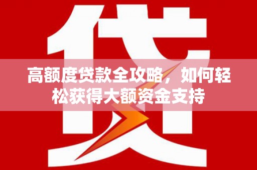 施秉高额度贷款全攻略，如何轻松获得大额资金支持