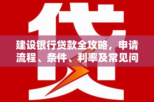 施秉建设银行贷款全攻略，申请流程、条件、利率及常见问题解答