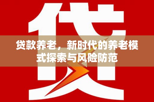 施秉贷款养老，新时代的养老模式探索与风险防范